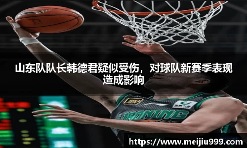 山东队队长韩德君疑似受伤，对球队新赛季表现造成影响