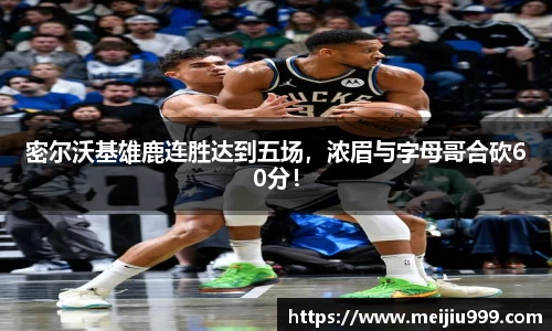 密尔沃基雄鹿连胜达到五场，浓眉与字母哥合砍60分！