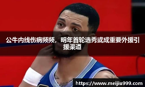 公牛内线伤病频频，明年首轮选秀或成重要外援引援渠道