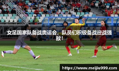 女足国家队备战奥运会，队员们积极备战迎战强敌！