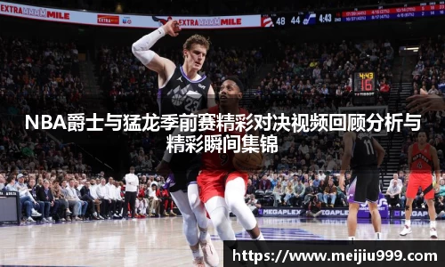 NBA爵士与猛龙季前赛精彩对决视频回顾分析与精彩瞬间集锦