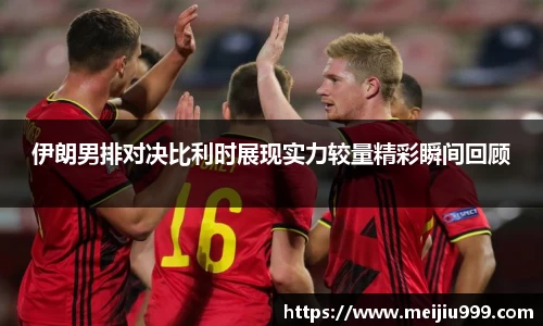 伊朗男排对决比利时展现实力较量精彩瞬间回顾
